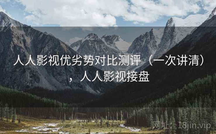 人人影视优劣势对比测评(一次讲清),人人影视接盘