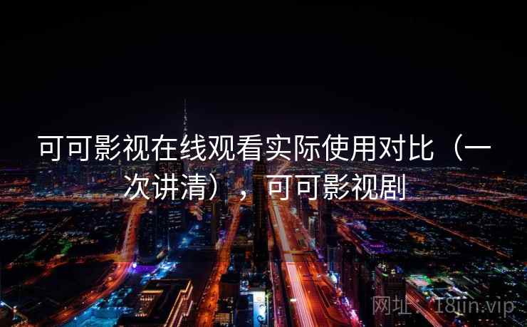 可可影视在线观看实际使用对比（一次讲清），可可影视剧