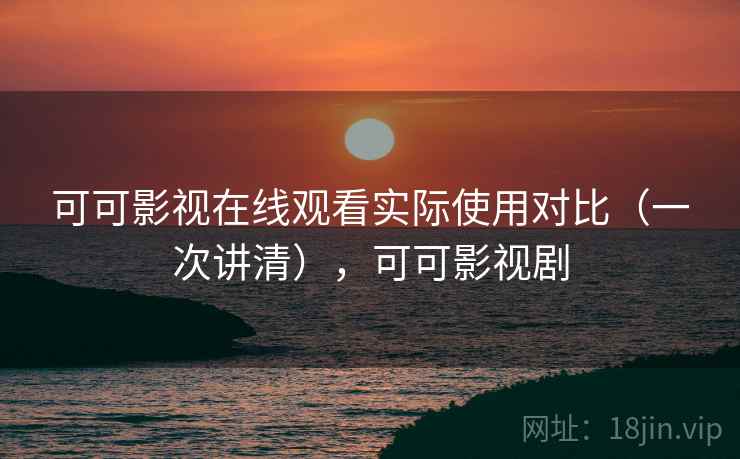 可可影视在线观看实际使用对比（一次讲清），可可影视剧