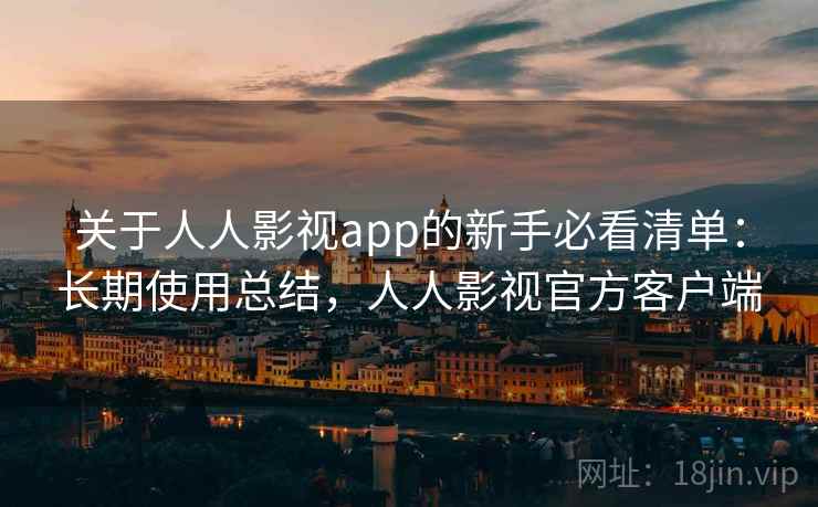 关于人人影视app的新手必看清单:长期使用总结,人人影视官方客户端