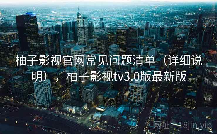 柚子影视官网常见问题清单(详细说明),柚子影视tv3.0版最新版