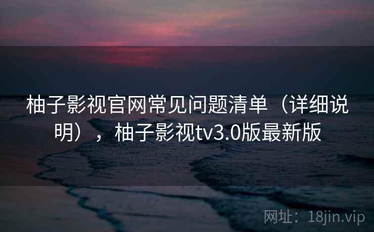 柚子影视官网常见问题清单（详细说明），柚子影视tv3.0版最新版