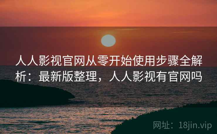 人人影视官网从零开始使用步骤全解析：最新版整理，人人影视有官网吗