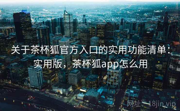 关于茶杯狐官方入口的实用功能清单：实用版，茶杯狐app怎么用