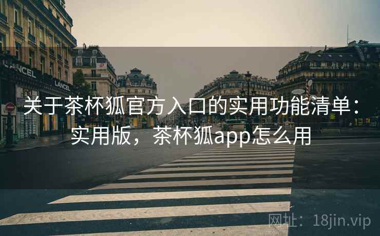 关于茶杯狐官方入口的实用功能清单：实用版，茶杯狐app怎么用