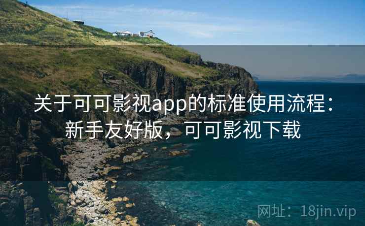 关于可可影视app的标准使用流程:新手友好版,可可影视下载 关于可可影视app的标准使用流程:新手友好版,可可影视下载