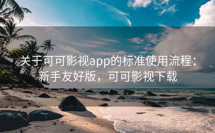 关于可可影视app的标准使用流程:新手友好版,可可影视下载 关于可可影视app的标准使用流程:新手友好版,可可影视下载