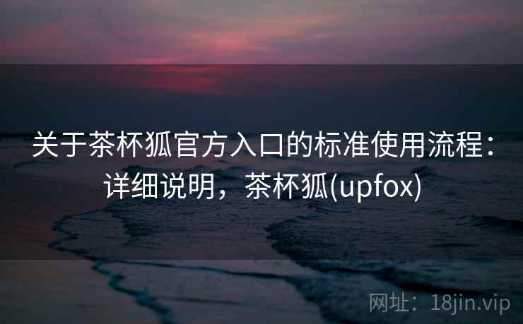 关于茶杯狐官方入口的标准使用流程:详细说明,茶杯狐(upfox) 关于茶杯狐官方入口的标准使用流程:详细说明,茶杯狐(upfox)