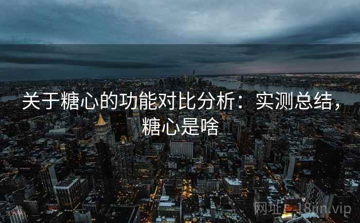 关于糖心的功能对比分析：实测总结，糖心是啥