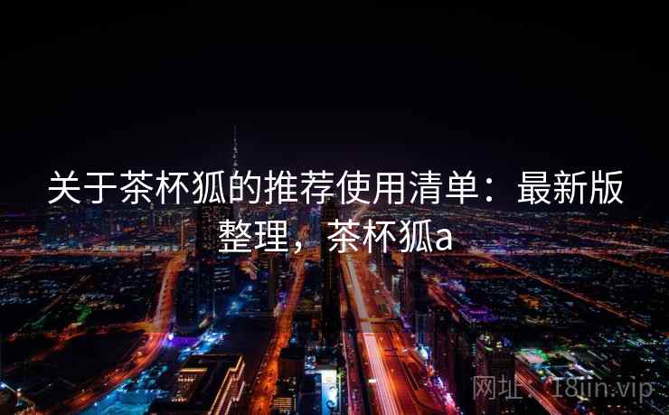 关于茶杯狐的推荐使用清单:最新版整理,茶杯狐a 关于茶杯狐的推荐使用清单:最新版整理,茶杯狐a