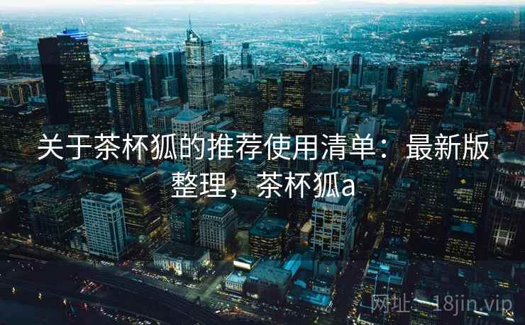 关于茶杯狐的推荐使用清单:最新版整理,茶杯狐a 关于茶杯狐的推荐使用清单:最新版整理,茶杯狐a