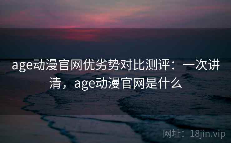 age动漫官网优劣势对比测评:一次讲清,age动漫官网是什么 age动漫官网优劣势对比测评:一次讲清,age动漫官网是什么