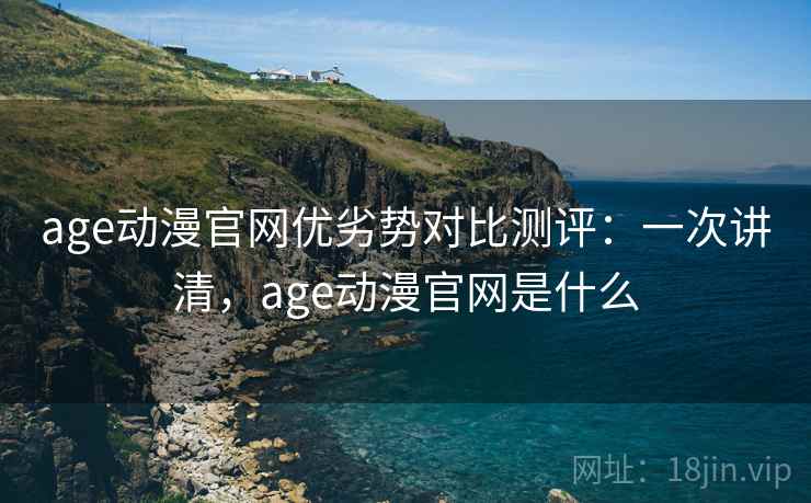 age动漫官网优劣势对比测评:一次讲清,age动漫官网是什么