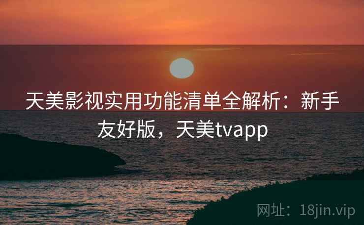 天美影视实用功能清单全解析:新手友好版,天美tvapp
