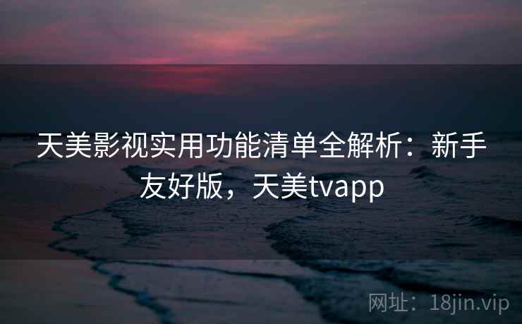 天美影视实用功能清单全解析:新手友好版,天美tvapp 天美影视实用功能清单全解析:新手友好版,天美tvapp