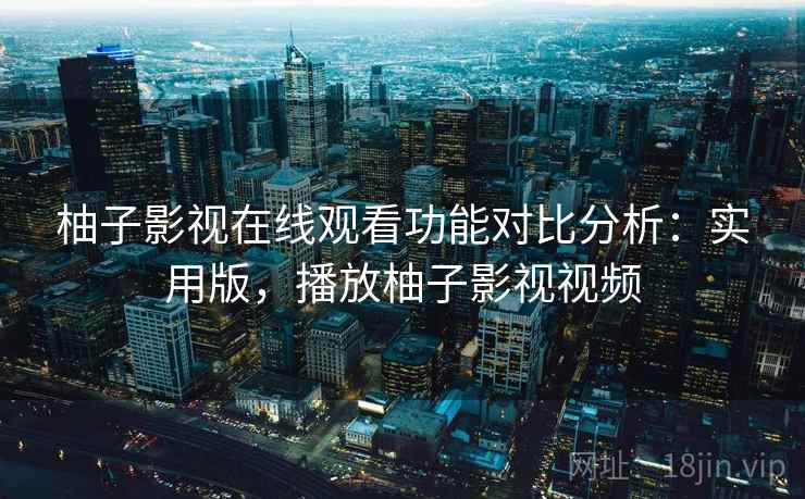 柚子影视在线观看功能对比分析:实用版,播放柚子影视视频 柚子影视在线观看功能对比分析:实用版,播放柚子影视视频