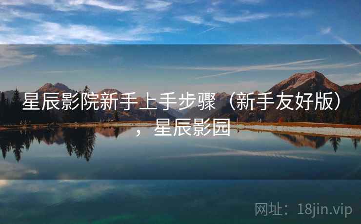 星辰影院新手上手步骤（新手友好版），星辰影园