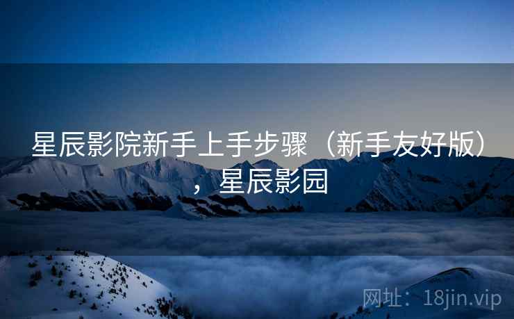 星辰影院新手上手步骤（新手友好版），星辰影园