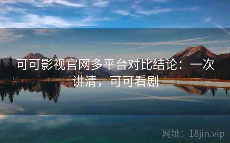 可可影视官网多平台对比结论:一次讲清,可可看剧
