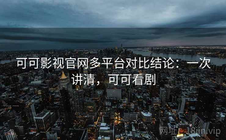 可可影视官网多平台对比结论:一次讲清,可可看剧 可可影视官网多平台对比结论:一次讲清,可可看剧