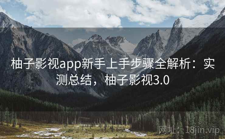柚子影视app新手上手步骤全解析:实测总结,柚子影视3.0 柚子影视app新手上手步骤全解析:实测总结,柚子影视3.0
