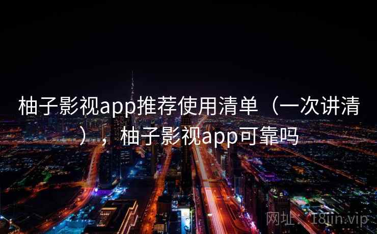 柚子影视app推荐使用清单(一次讲清),柚子影视app可靠吗 柚子影视app推荐使用清单(一次讲清),柚子影视app可靠吗