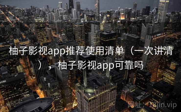柚子影视app推荐使用清单(一次讲清),柚子影视app可靠吗