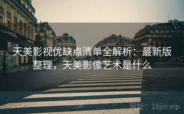 天美影视优缺点清单全解析:最新版整理,天美影像艺术是什么 天美影视优缺点清单全解析:最新版整理,天美影像艺术是什么