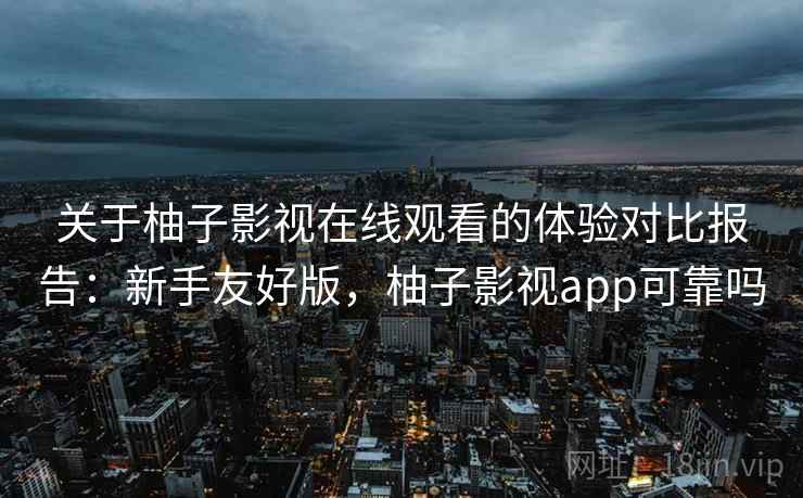 关于柚子影视在线观看的体验对比报告:新手友好版,柚子影视app可靠吗