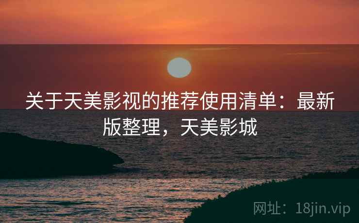关于天美影视的推荐使用清单:最新版整理,天美影城