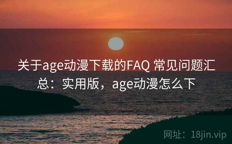 关于age动漫下载的FAQ 常见问题汇总：实用版，age动漫怎么下