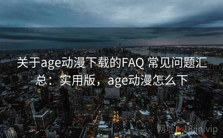 关于age动漫下载的FAQ 常见问题汇总:实用版,age动漫怎么下 关于age动漫下载的FAQ 常见问题汇总:实用版,age动漫怎么下