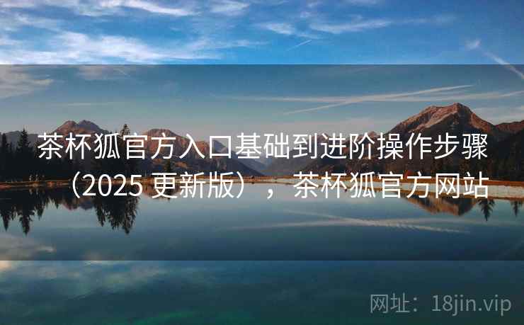 茶杯狐官方入口基础到进阶操作步骤(2025 更新版),茶杯狐官方网站 茶杯狐官方入口基础到进阶操作步骤(2025 更新版),茶杯狐官方网站