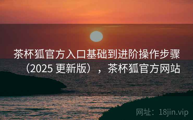茶杯狐官方入口基础到进阶操作步骤（2025 更新版），茶杯狐官方网站