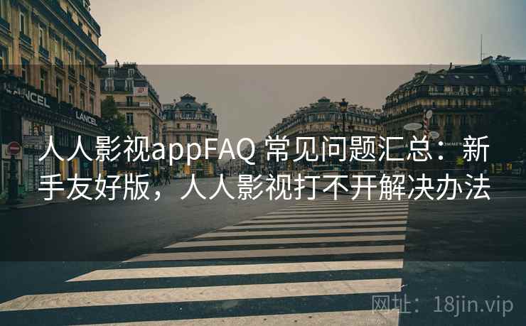 人人影视appFAQ 常见问题汇总:新手友好版,人人影视打不开解决办法