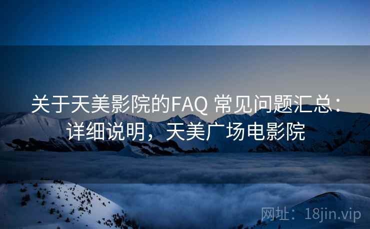关于天美影院的FAQ 常见问题汇总:详细说明,天美广场电影院 关于天美影院的FAQ 常见问题汇总:详细说明,天美广场电影院