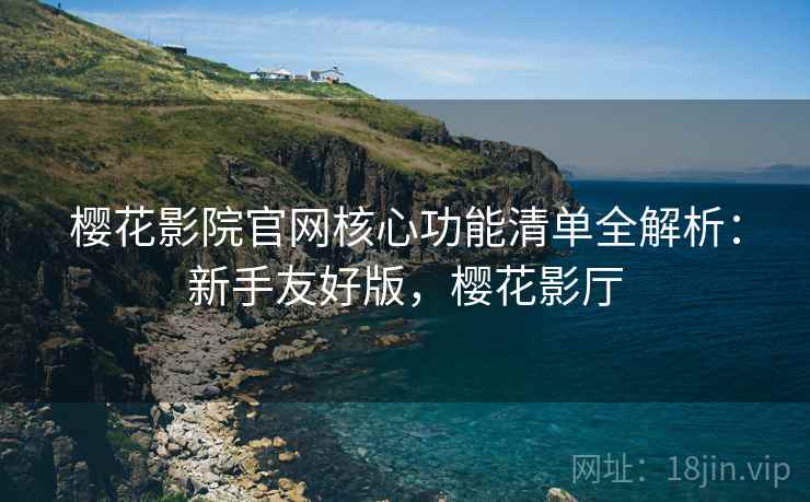 樱花影院官网核心功能清单全解析:新手友好版,樱花影厅 樱花影院官网核心功能清单全解析:新手友好版,樱花影厅