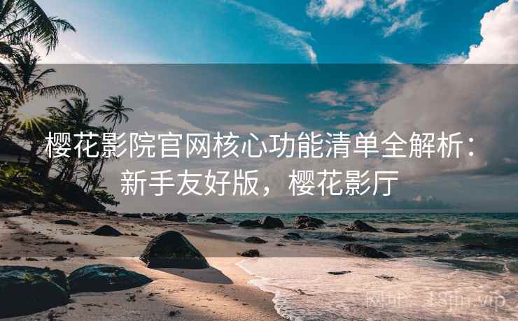 樱花影院官网核心功能清单全解析:新手友好版,樱花影厅
