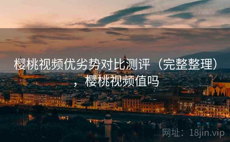 樱桃视频优劣势对比测评（完整整理），樱桃视频值吗