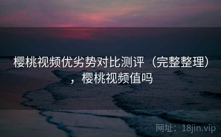 樱桃视频优劣势对比测评（完整整理），樱桃视频值吗