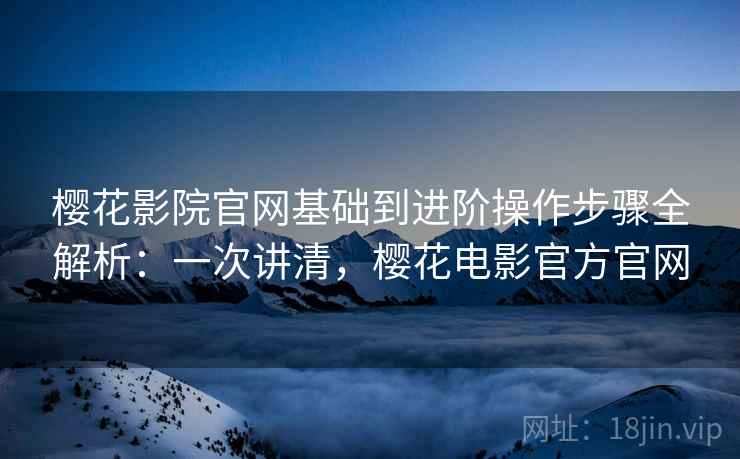 樱花影院官网基础到进阶操作步骤全解析:一次讲清,樱花电影官方官网 樱花影院官网基础到进阶操作步骤全解析:一次讲清,樱花电影官方官网