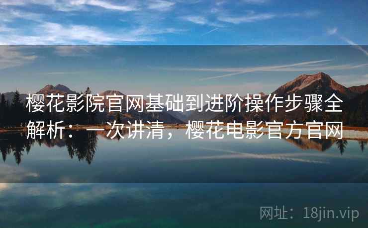 樱花影院官网基础到进阶操作步骤全解析:一次讲清,樱花电影官方官网 樱花影院官网基础到进阶操作步骤全解析:一次讲清,樱花电影官方官网