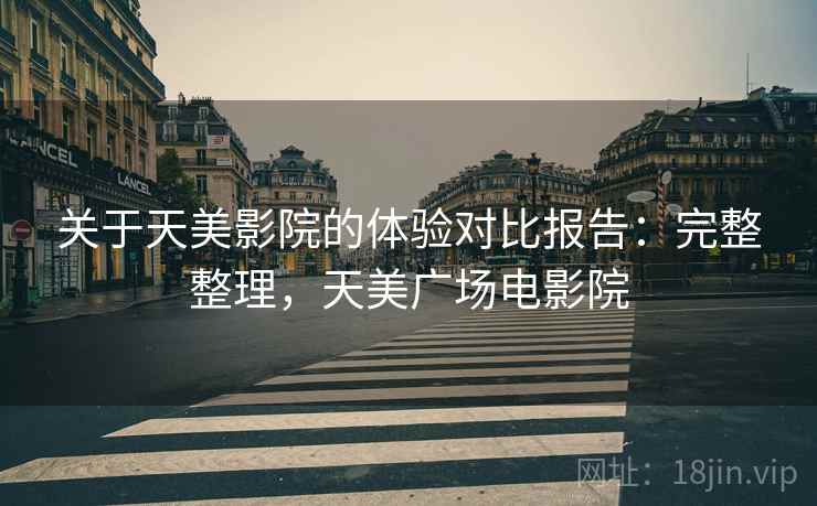 关于天美影院的体验对比报告:完整整理,天美广场电影院 关于天美影院的体验对比报告:完整整理,天美广场电影院