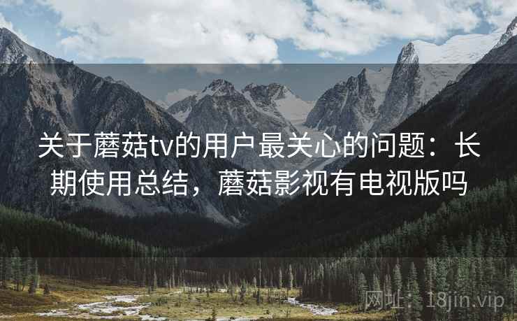 关于蘑菇tv的用户最关心的问题:长期使用总结,蘑菇影视有电视版吗
