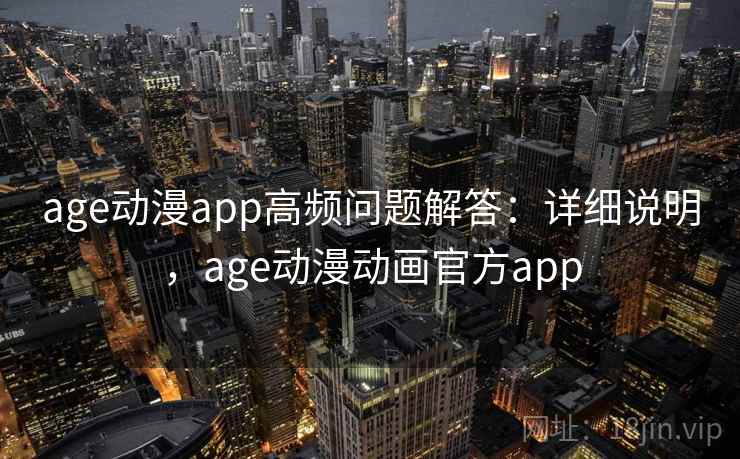 age动漫app高频问题解答：详细说明，age动漫动画官方app