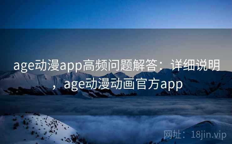 age动漫app高频问题解答：详细说明，age动漫动画官方app