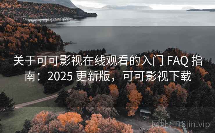 关于可可影视在线观看的入门 FAQ 指南:2025 更新版,可可影视下载