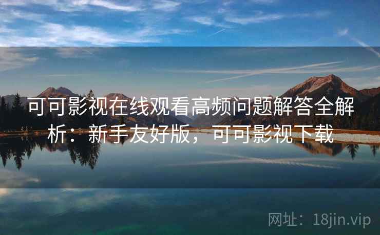 可可影视在线观看高频问题解答全解析:新手友好版,可可影视下载 可可影视在线观看高频问题解答全解析:新手友好版,可可影视下载