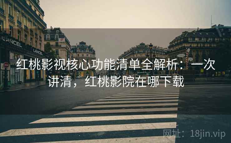 红桃影视核心功能清单全解析:一次讲清,红桃影院在哪下载