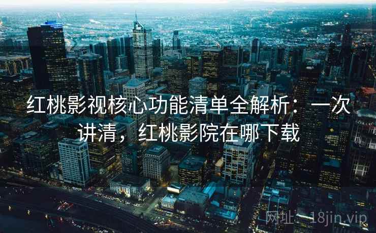 红桃影视核心功能清单全解析:一次讲清,红桃影院在哪下载 红桃影视核心功能清单全解析:一次讲清,红桃影院在哪下载